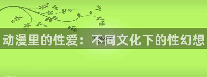 哈哩哈哩动漫网站：动漫里的性爱：不同文化下的性幻想