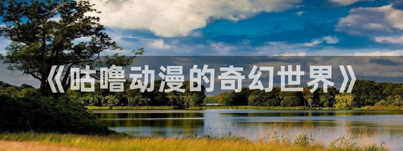 哈哩哈哩动漫网：《咕噜动漫的奇幻世界》