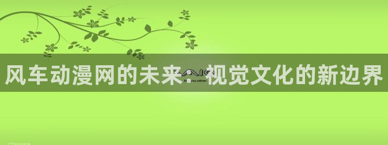 哈哩哈哩正版下载：风车动漫网的未来：视觉文化的新边界